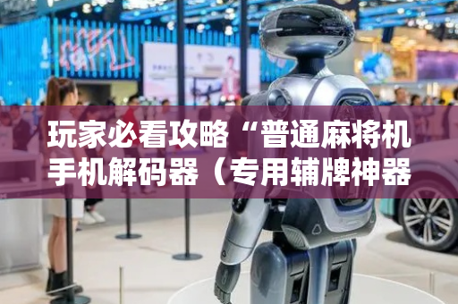 玩家必看攻略“普通麻将机手机解码器（专用辅牌神器免安装）