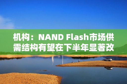 机构：NAND Flash市场供需结构有望在下半年显著改善