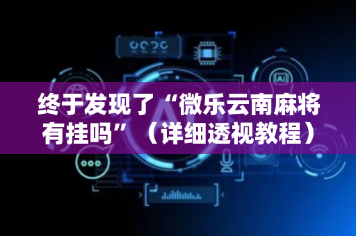 终于发现了“微乐云南麻将有挂吗”（详细透视教程）-哔哩哔哩