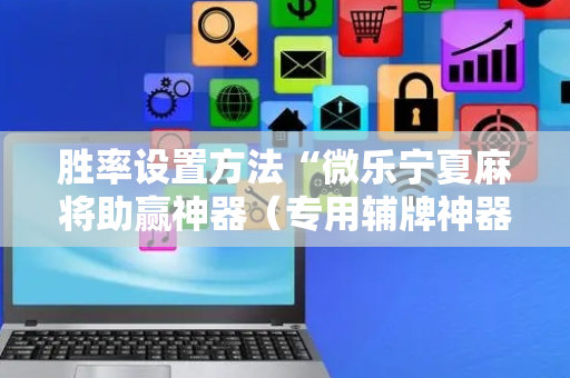 胜率设置方法“微乐宁夏麻将助赢神器（专用辅牌神器免安装）