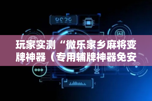玩家实测“微乐家乡麻将变牌神器（专用辅牌神器免安装）