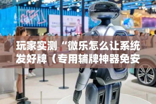 玩家实测“微乐怎么让系统发好牌（专用辅牌神器免安装）