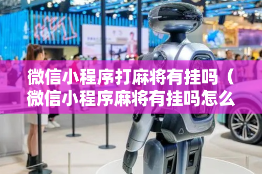 微信小程序打麻将有挂吗（微信小程序麻将有挂吗怎么赢）