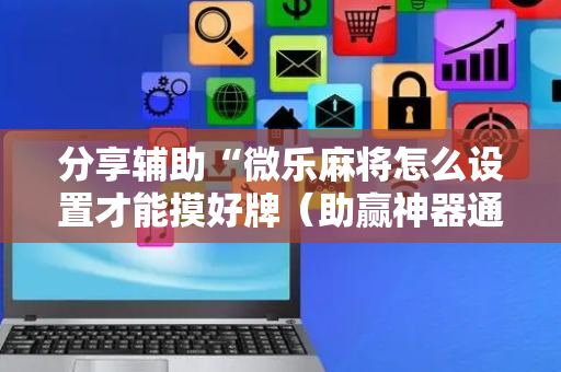 分享辅助“微乐麻将怎么设置才能摸好牌（助赢神器通用版）