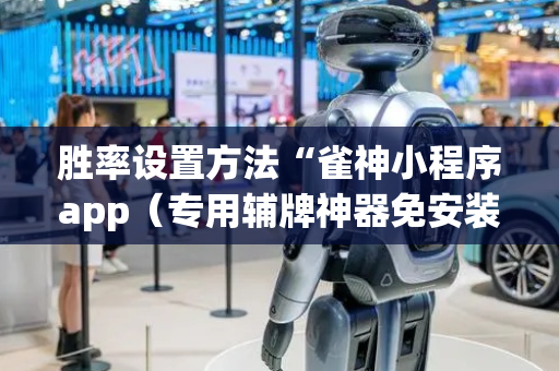 胜率设置方法“雀神小程序app（专用辅牌神器免安装）