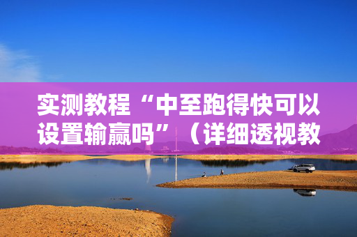实测教程“中至跑得快可以设置输赢吗”（详细透视教程）-哔哩哔哩