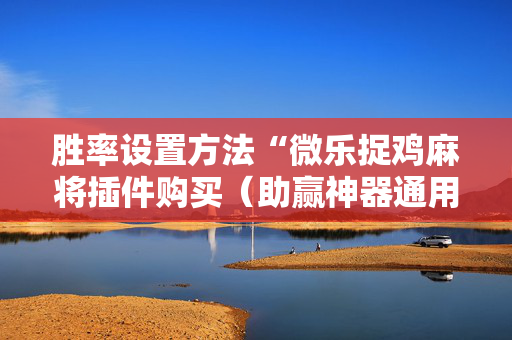 胜率设置方法“微乐捉鸡麻将插件购买（助赢神器通用版）
