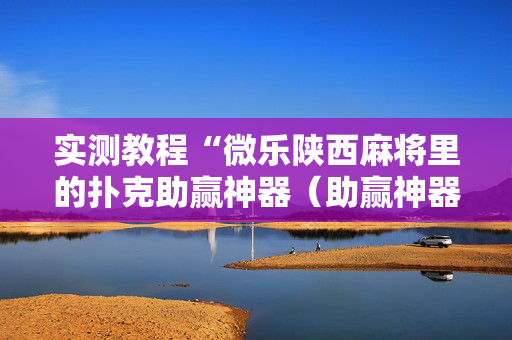 实测教程“微乐陕西麻将里的扑克助赢神器（助赢神器通用版）