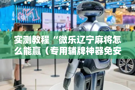 实测教程“微乐辽宁麻将怎么能赢（专用辅牌神器免安装）