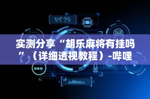 实测分享“胡乐麻将有挂吗”（详细透视教程）-哔哩哔哩