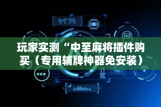 玩家实测“中至麻将插件购买（专用辅牌神器免安装）