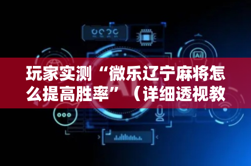 玩家实测“微乐辽宁麻将怎么提高胜率”（详细透视教程）-哔哩哔哩
