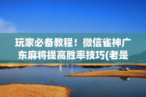 玩家必备教程！微信雀神广东麻将提高胜率技巧(老是输怎么回事)