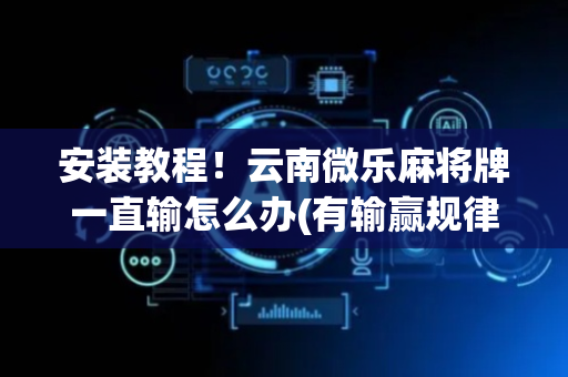 安装教程！云南微乐麻将牌一直输怎么办(有输赢规律吗)