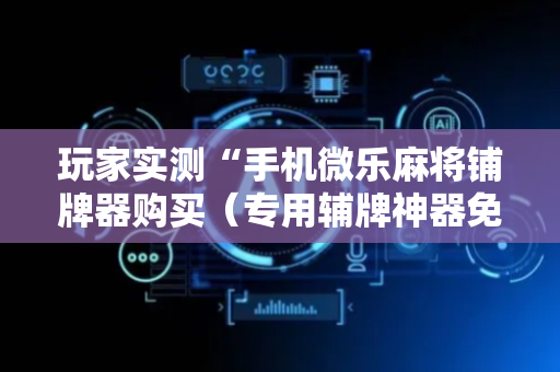 玩家实测“手机微乐麻将铺牌器购买（专用辅牌神器免安装）
