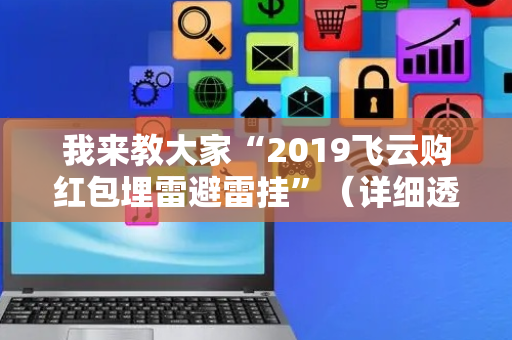 我来教大家“2019飞云购红包埋雷避雷挂”（详细透视教程）-哔哩哔哩