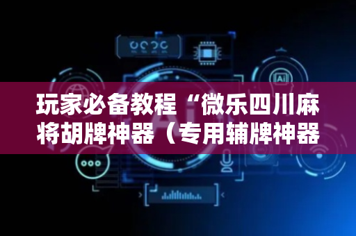 玩家必备教程“微乐四川麻将胡牌神器（专用辅牌神器免安装）