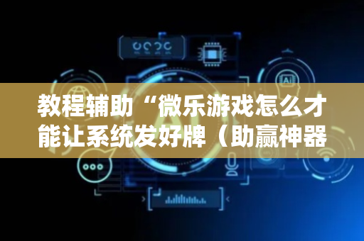 教程辅助“微乐游戏怎么才能让系统发好牌（助赢神器通用版）