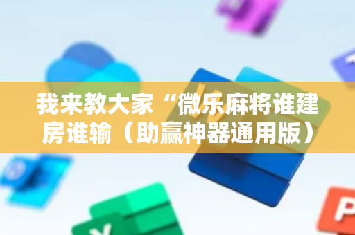我来教大家“微乐麻将谁建房谁输（助赢神器通用版）