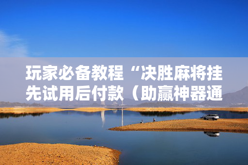 玩家必备教程“决胜麻将挂先试用后付款（助赢神器通用版）