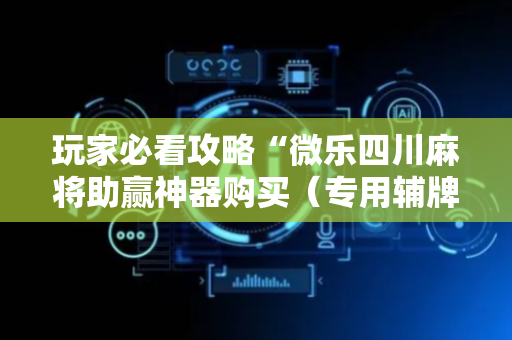 玩家必看攻略“微乐四川麻将助赢神器购买（专用辅牌神器免安装）