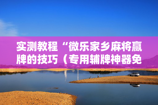 实测教程“微乐家乡麻将赢牌的技巧（专用辅牌神器免安装）