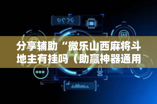 分享辅助“微乐山西麻将斗地主有挂吗（助赢神器通用版）