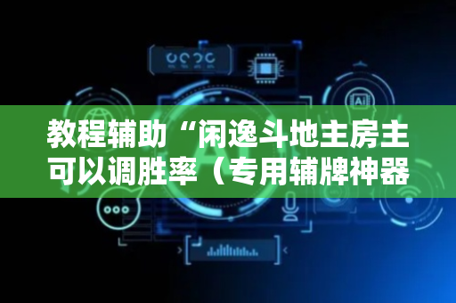 教程辅助“闲逸斗地主房主可以调胜率（专用辅牌神器免安装）