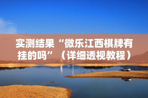 实测结果“微乐江西棋牌有挂的吗”（详细透视教程）-哔哩哔哩