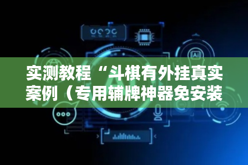 实测教程“斗棋有外挂真实案例（专用辅牌神器免安装）
