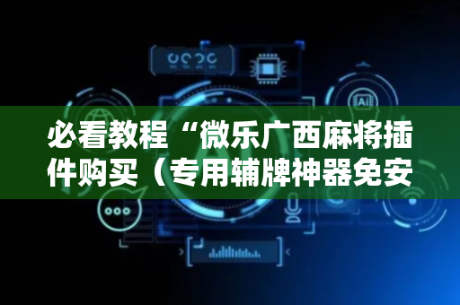 必看教程“微乐广西麻将插件购买（专用辅牌神器免安装）