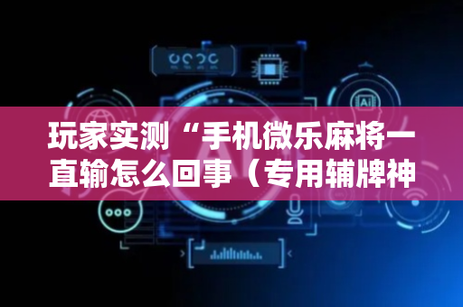 玩家实测“手机微乐麻将一直输怎么回事（专用辅牌神器免安装）