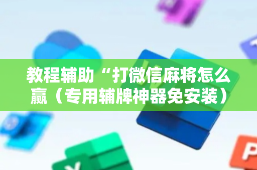 教程辅助“打微信麻将怎么赢（专用辅牌神器免安装）