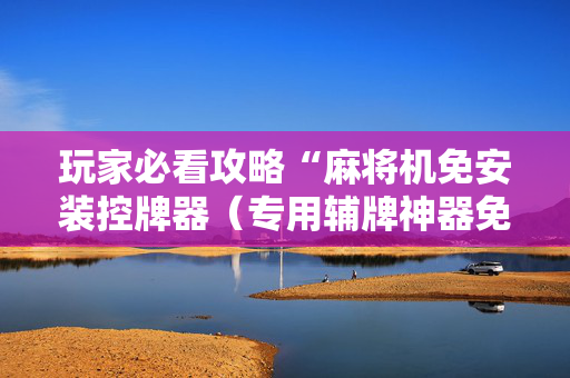 玩家必看攻略“麻将机免安装控牌器（专用辅牌神器免安装）