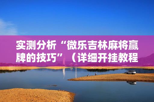 实测分析“微乐吉林麻将赢牌的技巧”（详细开挂教程）-哔哩哔哩
