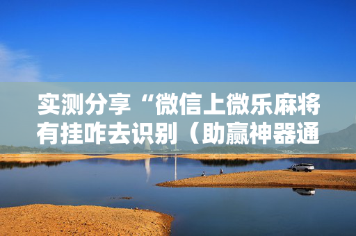 实测分享“微信上微乐麻将有挂咋去识别（助赢神器通用版）