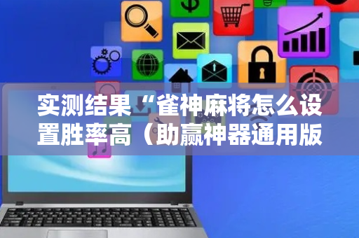 实测结果“雀神麻将怎么设置胜率高（助赢神器通用版）
