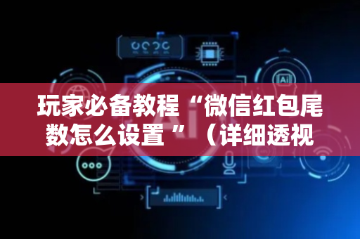 玩家必备教程“微信红包尾数怎么设置 ”（详细透视教程）-哔哩哔哩