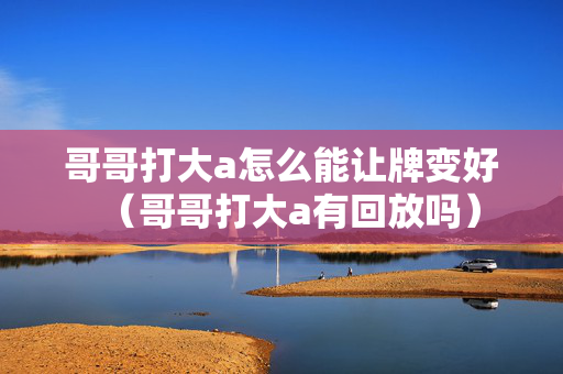 哥哥打大a怎么能让牌变好（哥哥打大a有回放吗）