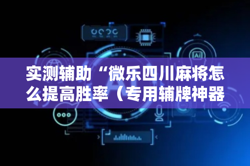 实测辅助“微乐四川麻将怎么提高胜率（专用辅牌神器免安装）