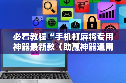 必看教程“手机打麻将专用神器最新款（助赢神器通用版）