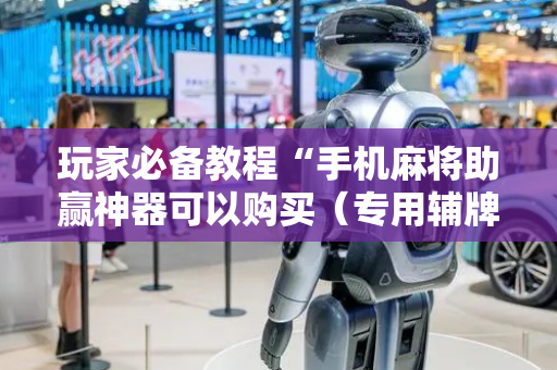 玩家必备教程“手机麻将助赢神器可以购买（专用辅牌神器免安装）