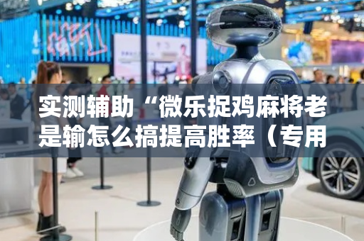 实测辅助“微乐捉鸡麻将老是输怎么搞提高胜率（专用辅牌神器免安装）