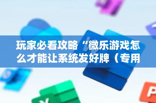 玩家必看攻略“微乐游戏怎么才能让系统发好牌（专用辅牌神器免安装）
