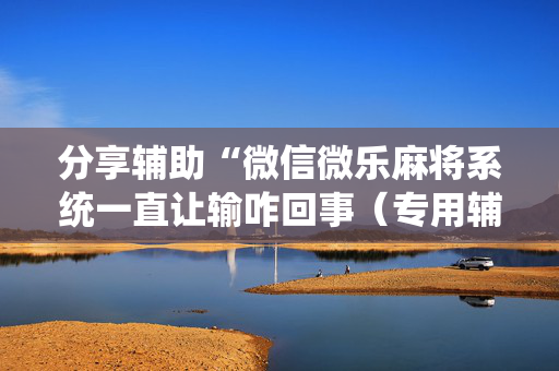 分享辅助“微信微乐麻将系统一直让输咋回事（专用辅牌神器免安装）