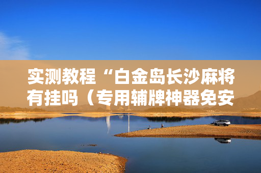 实测教程“白金岛长沙麻将有挂吗（专用辅牌神器免安装）