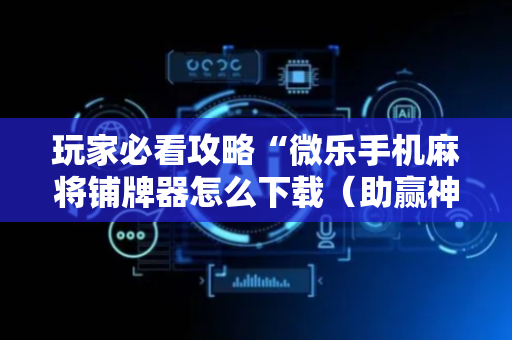 玩家必看攻略“微乐手机麻将铺牌器怎么下载（助赢神器通用版）