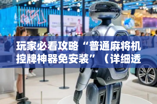 玩家必看攻略“普通麻将机控牌神器免安装”（详细透视教程）-哔哩哔哩