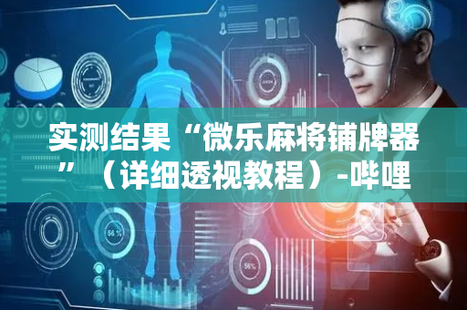 实测结果“微乐麻将铺牌器”（详细透视教程）-哔哩哔哩