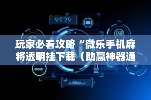 玩家必看攻略“微乐手机麻将透明挂下载（助赢神器通用版）